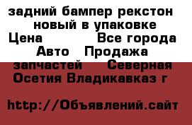 задний бампер рекстон 3   новый в упаковке › Цена ­ 8 000 - Все города Авто » Продажа запчастей   . Северная Осетия,Владикавказ г.